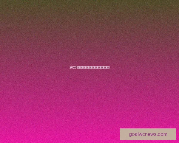 2026世界杯积分榜更新强队争夺激烈各国晋级形势分析